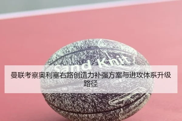 曼联考察奥利塞右路创造力补强方案与进攻体系升级路径