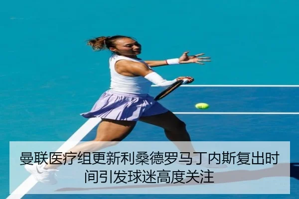 曼联医疗组更新利桑德罗马丁内斯复出时间引发球迷高度关注