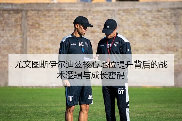 尤文图斯伊尔迪兹核心地位提升背后的战术逻辑与成长密码
