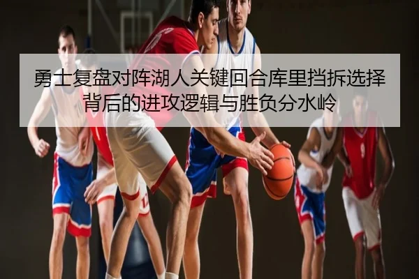勇士复盘对阵湖人关键回合库里挡拆选择背后的进攻逻辑与胜负分水岭