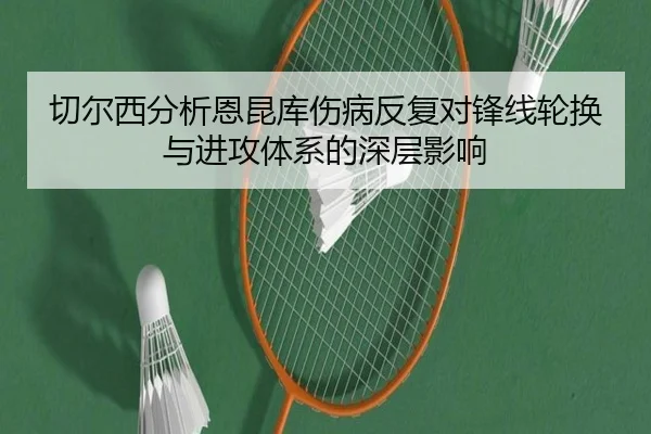 切尔西分析恩昆库伤病反复对锋线轮换与进攻体系的深层影响