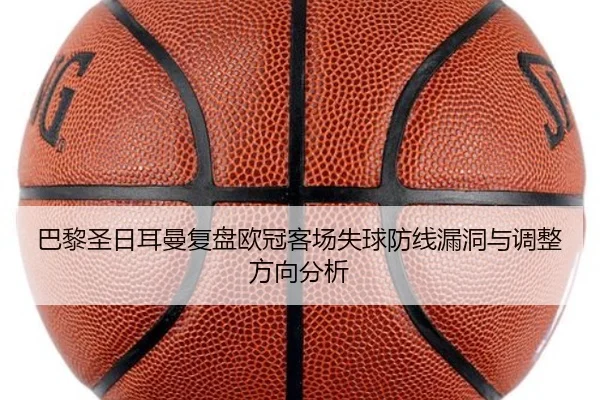 巴黎圣日耳曼复盘欧冠客场失球防线漏洞与调整方向分析