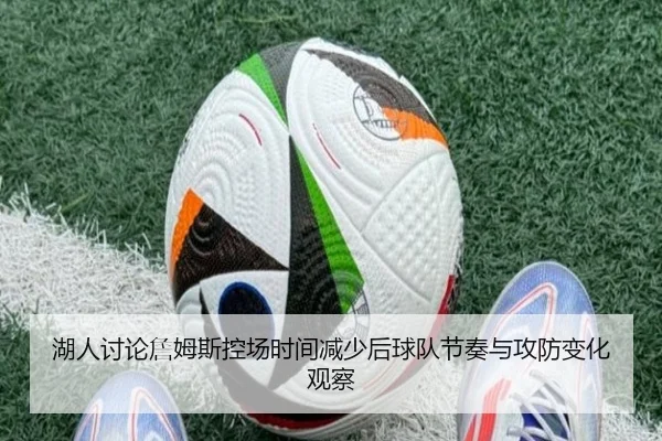 湖人讨论詹姆斯控场时间减少后球队节奏与攻防变化观察