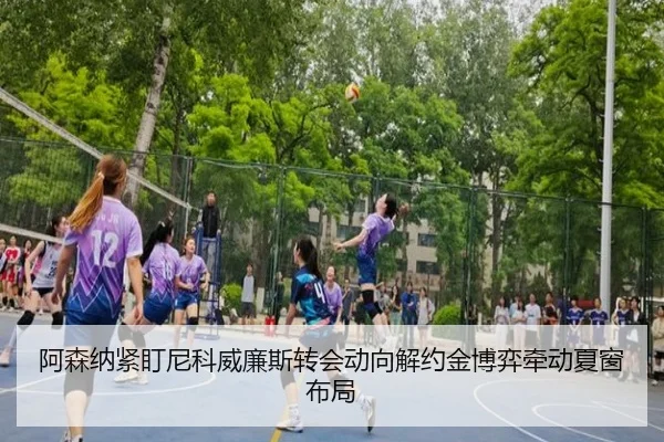阿森纳紧盯尼科威廉斯转会动向解约金博弈牵动夏窗布局
