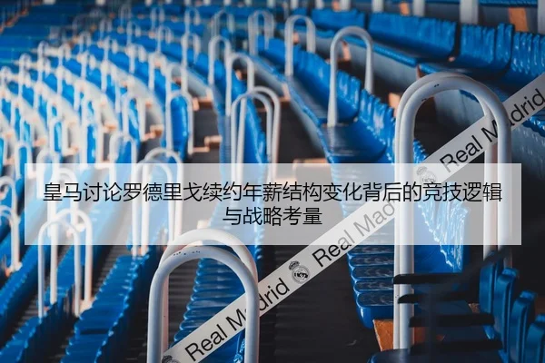 皇马讨论罗德里戈续约年薪结构变化背后的竞技逻辑与战略考量