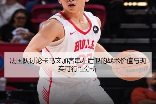 法国队讨论卡马文加客串左后卫的战术价值与现实可行性分析