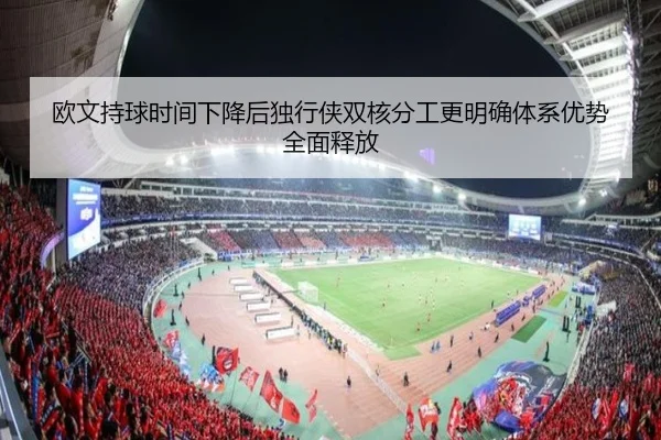 欧文持球时间下降后独行侠双核分工更明确体系优势全面释放