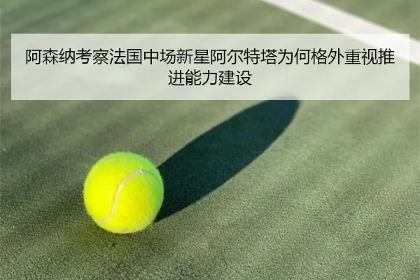 阿森纳考察法国中场新星阿尔特塔为何格外重视推进能力建设
